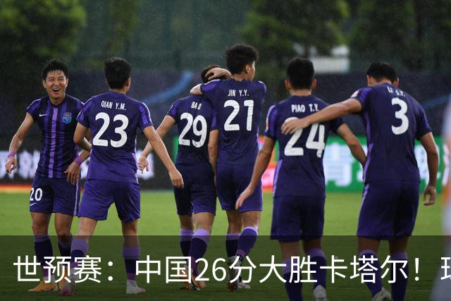 世预赛：中国26分大胜卡塔尔！球员评分：3人满分，4人良好，2人合格