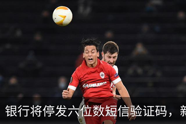 银行将停发六位数短信验证码，新加密认证系统上线获三大运营商支持